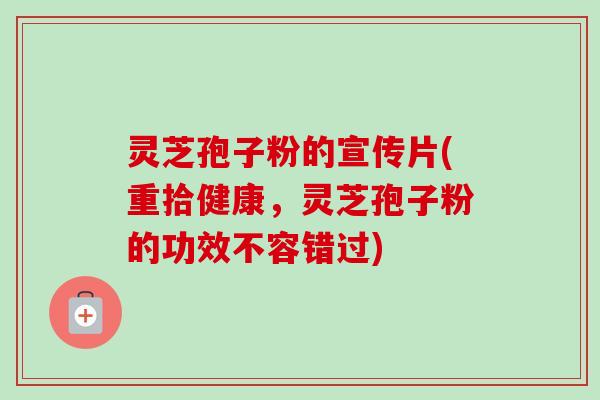 灵芝孢子粉的宣传片(重拾健康,灵芝孢子粉的功效不容错过)