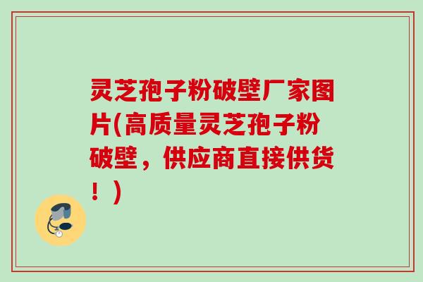 灵芝孢子粉破壁厂家图片(高质量灵芝孢子粉破壁，供应商直接供货！)