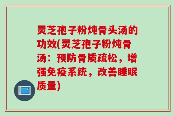 灵芝孢子粉炖骨头汤的功效(灵芝孢子粉炖骨汤:预防骨质疏松,增强免疫系统,改善睡眠质量)