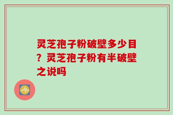 灵芝孢子粉破壁多少目?灵芝孢子粉有半破壁之说吗