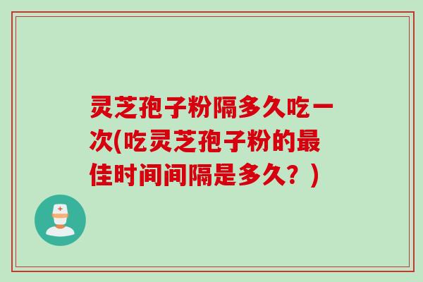 灵芝孢子粉隔多久吃一次(吃灵芝孢子粉的最佳时间间隔是多久?)