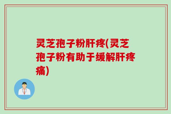 灵芝孢子粉肝疼(灵芝孢子粉有助于缓解肝疼痛)