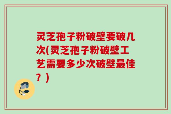 灵芝孢子粉破壁要破几次(灵芝孢子粉破壁工艺需要多少次破壁佳?) 灵芝孢子粉破壁要破几次(灵芝孢子粉破壁工艺需要多少次破壁佳?)
