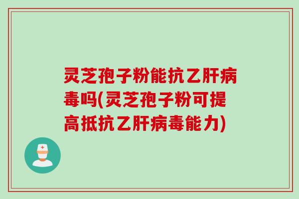 灵芝孢子粉能抗乙肝病毒吗(灵芝孢子粉可提高抵抗乙肝病毒能力)