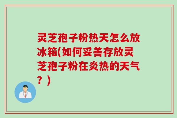 灵芝孢子粉热天怎么放冰箱(如何妥善存放灵芝孢子粉在炎热的天气?)
