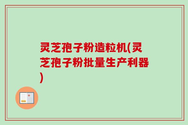 灵芝孢子粉造粒机(灵芝孢子粉批量生产利器)