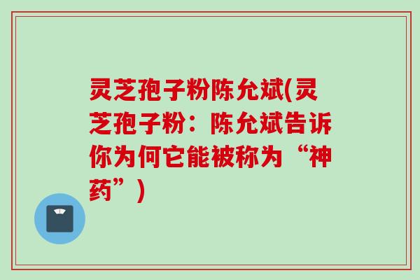 灵芝孢子粉陈允斌(灵芝孢子粉:陈允斌告诉你为何它能被称为“神药”)