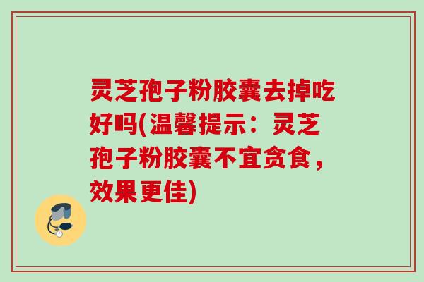 灵芝孢子粉胶囊去掉吃好吗(温馨提示：灵芝孢子粉胶囊不宜贪食，效果更佳)
