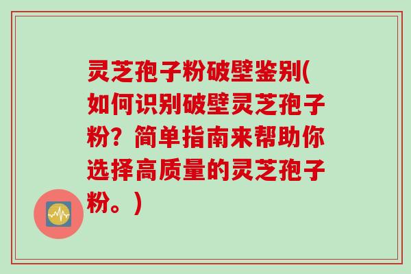 灵芝孢子粉破壁鉴别(如何识别破壁灵芝孢子粉？简单指南来帮助你选择高质量的灵芝孢子粉。)
