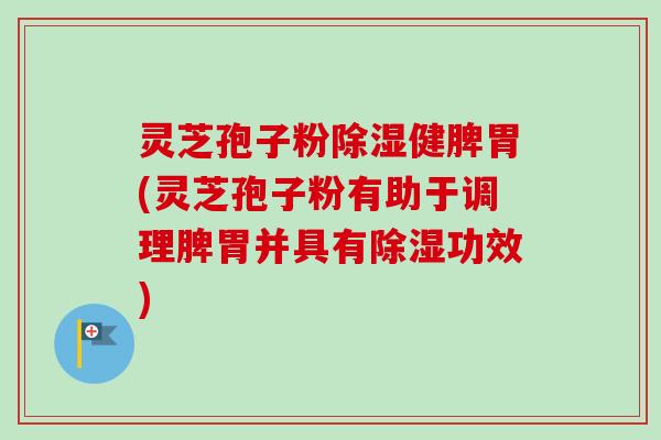 灵芝孢子粉除湿健脾胃(灵芝孢子粉有助于调理脾胃并具有除湿功效)