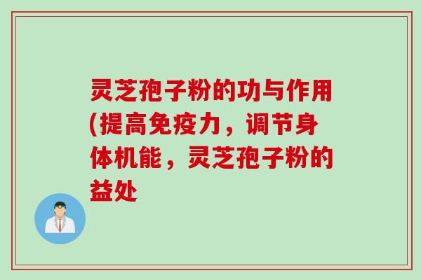 灵芝孢子粉的功与作用(提高免疫力,调节身体机能,灵芝孢子粉的益处