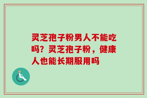 灵芝孢子粉男人不能吃吗？灵芝孢子粉，健康人也能长期服用吗