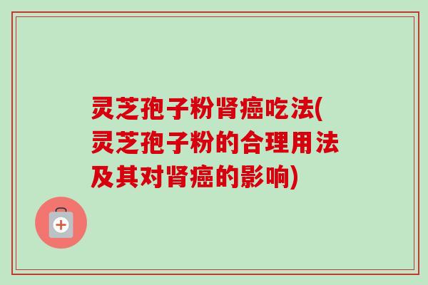 灵芝孢子粉肾癌吃法(灵芝孢子粉的合理用法及其对肾癌的影响)