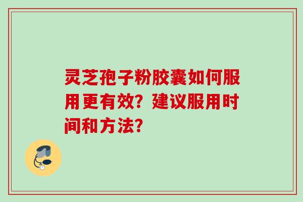 灵芝孢子粉胶囊如何服用更有效?建议服用时间和方法?