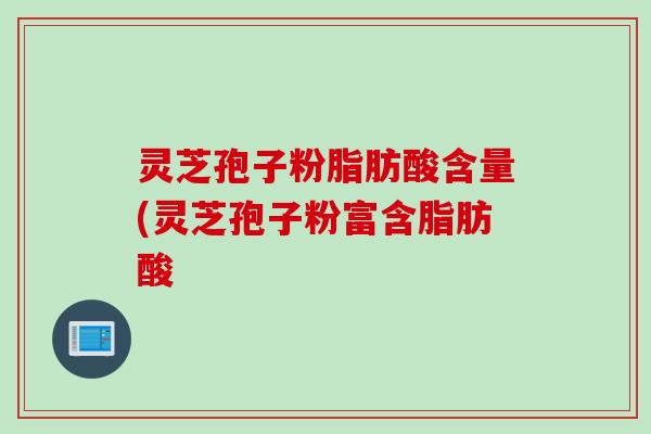 灵芝孢子粉脂肪酸含量(灵芝孢子粉富含脂肪酸