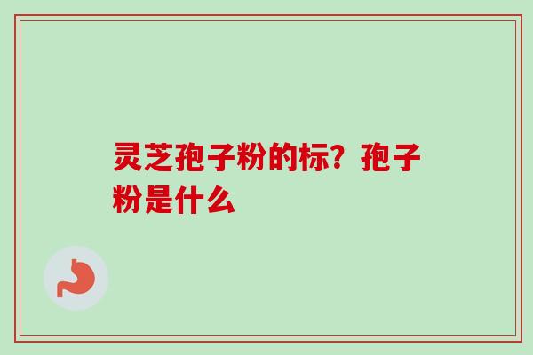 灵芝孢子粉的标？孢子粉是什么