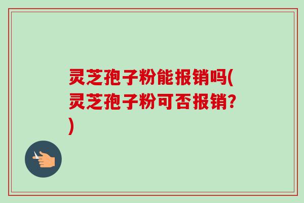 灵芝孢子粉能报销吗(灵芝孢子粉可否报销？)