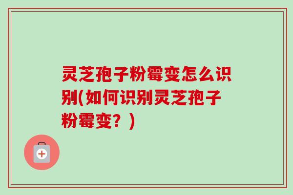 灵芝孢子粉霉变怎么识别(如何识别灵芝孢子粉霉变？)