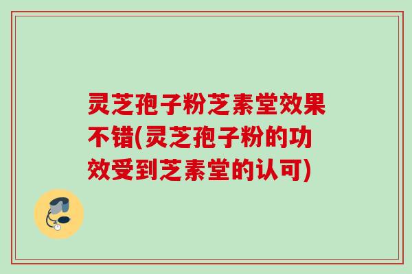 灵芝孢子粉芝素堂效果不错(灵芝孢子粉的功效受到芝素堂的认可)