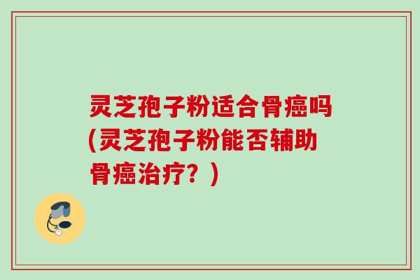 灵芝孢子粉适合骨癌吗(灵芝孢子粉能否辅助骨癌治疗？)