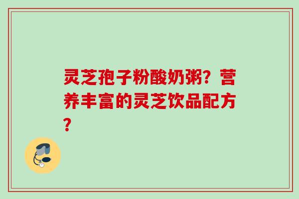 灵芝孢子粉酸奶粥?营养丰富的灵芝饮品配方?