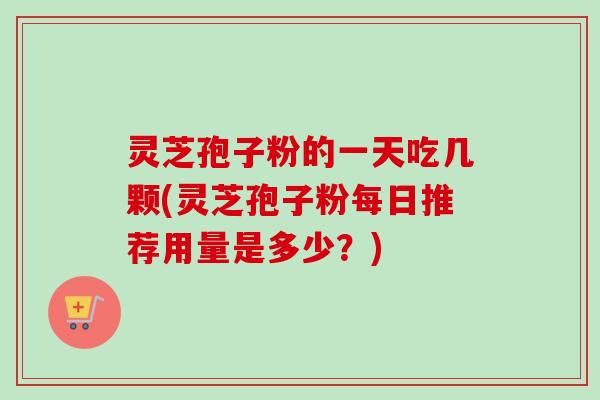 灵芝孢子粉的一天吃几颗(灵芝孢子粉每日推荐用量是多少?)