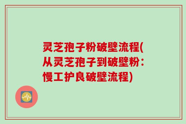 灵芝孢子粉破壁流程(从灵芝孢子到破壁粉：慢工护良破壁流程)