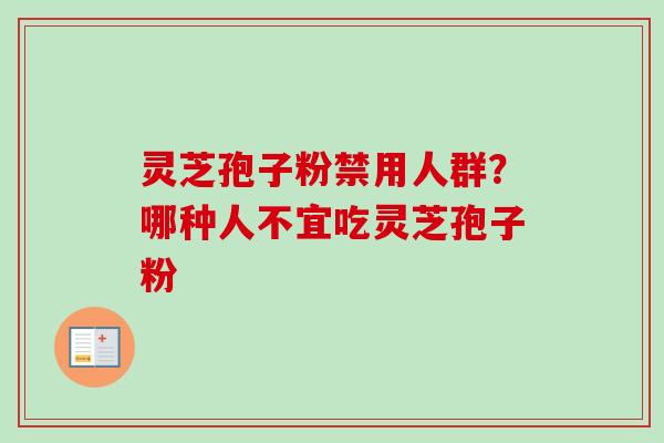灵芝孢子粉禁用人群?哪种人不宜吃灵芝孢子粉