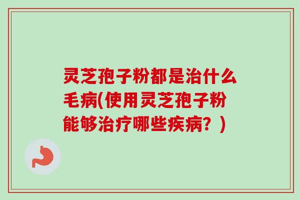 灵芝孢子粉都是治什么毛病(使用灵芝孢子粉能够治疗哪些疾病？)