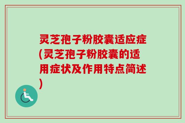 灵芝孢子粉胶囊适应症(灵芝孢子粉胶囊的适用症状及作用特点简述)