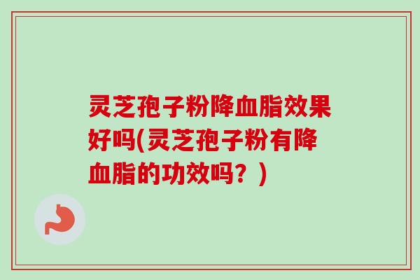 灵芝孢子粉降血脂效果好吗(灵芝孢子粉有降血脂的功效吗？)