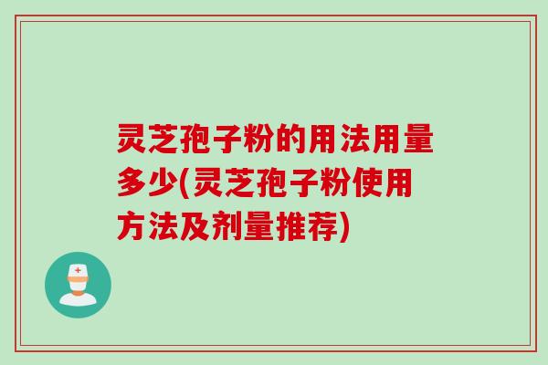 灵芝孢子粉的用法用量多少(灵芝孢子粉使用方法及剂量推荐)