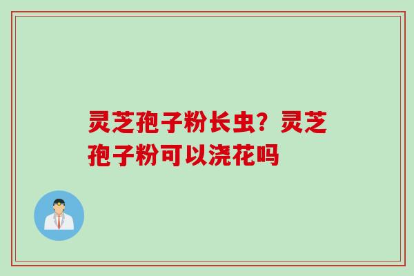 灵芝孢子粉长虫？灵芝孢子粉可以浇花吗