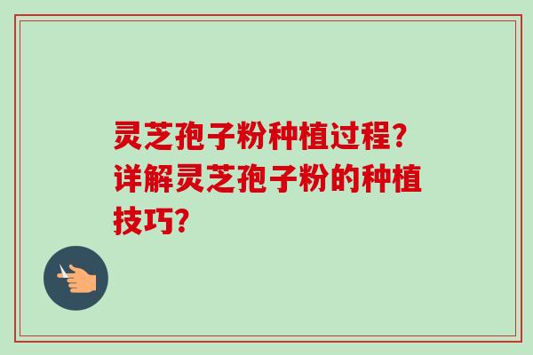 灵芝孢子粉种植过程?详解灵芝孢子粉的种植技巧?