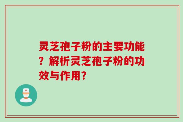灵芝孢子粉的主要功能?解析灵芝孢子粉的功效与作用?