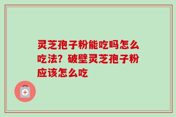 灵芝孢子粉能吃吗怎么吃法？破壁灵芝孢子粉应该怎么吃