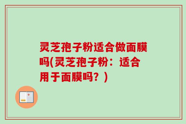 灵芝孢子粉适合做面膜吗(灵芝孢子粉：适合用于面膜吗？)