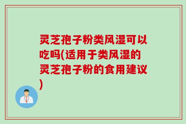 灵芝孢子粉类风湿可以吃吗(适用于类风湿的灵芝孢子粉的食用建议)