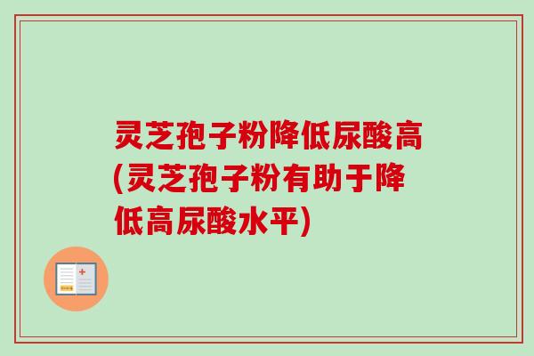 灵芝孢子粉降低尿酸高(灵芝孢子粉有助于降低高尿酸水平)