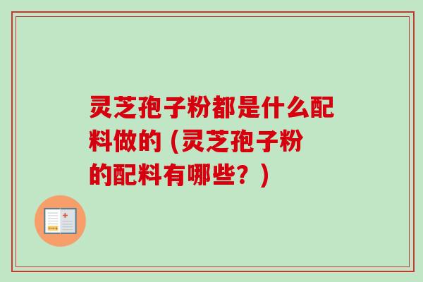 灵芝孢子粉都是什么配料做的 (灵芝孢子粉的配料有哪些？)