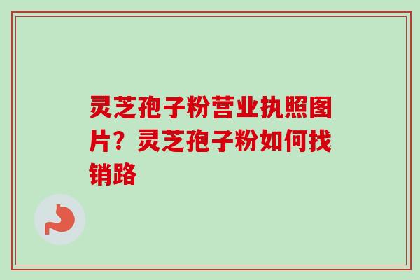 灵芝孢子粉营业执照图片?灵芝孢子粉如何找销路