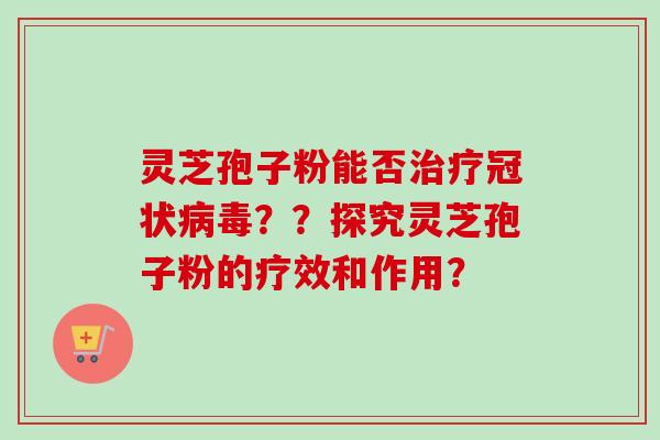 灵芝孢子粉能否治疗冠状病毒？？探究灵芝孢子粉的疗效和作用？