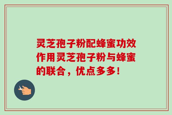 灵芝孢子粉配蜂蜜功效作用灵芝孢子粉与蜂蜜的联合，优点多多！