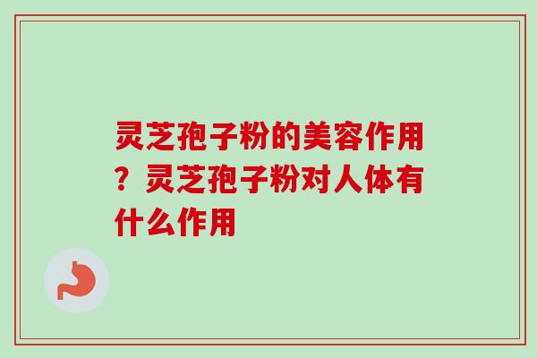 灵芝孢子粉的美容作用？灵芝孢子粉对人体有什么作用