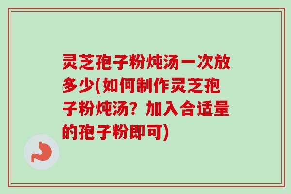灵芝孢子粉炖汤一次放多少(如何制作灵芝孢子粉炖汤?加入合适量的孢子粉即可)