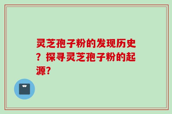 灵芝孢子粉的发现历史？探寻灵芝孢子粉的起源？