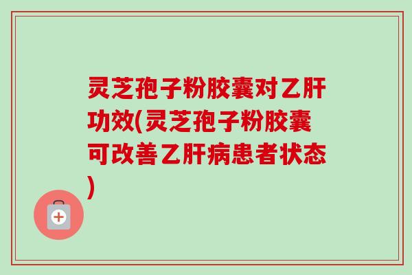 灵芝孢子粉胶囊对乙肝功效(灵芝孢子粉胶囊可改善乙肝病患者状态)