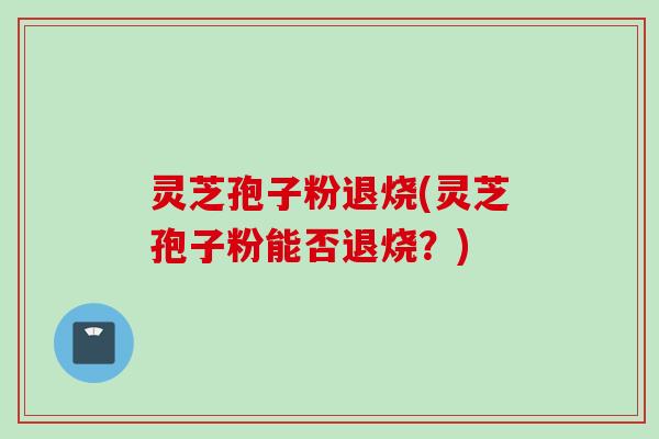 灵芝孢子粉退烧(灵芝孢子粉能否退烧？)