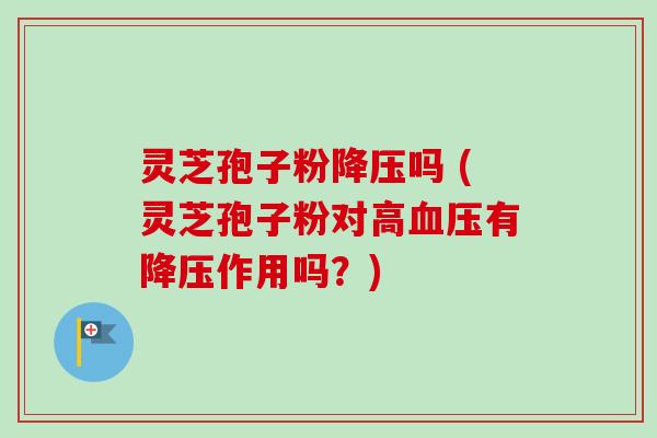 灵芝孢子粉降压吗 (灵芝孢子粉对高血压有降压作用吗?)