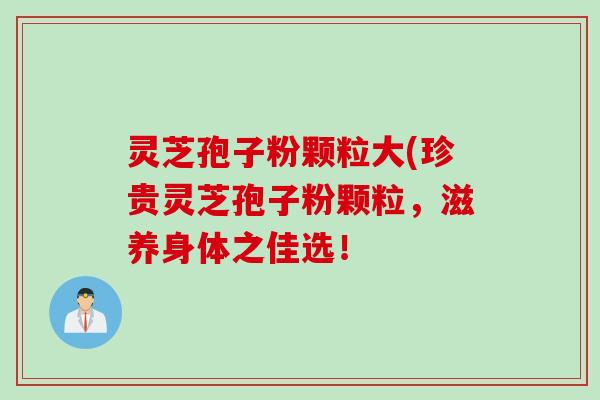 灵芝孢子粉颗粒大(珍贵灵芝孢子粉颗粒,滋养身体之佳选!